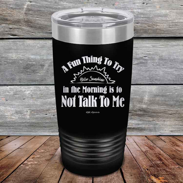 A Fun Thing To Try in the Morning is to Not Talk To Me - Powder Coated Etched Tumbler