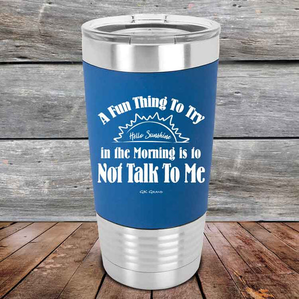 A Fun Thing To Try in the Morning is to Not Talk To Me - Premium Silicone Wrapped Engraved Tumbler