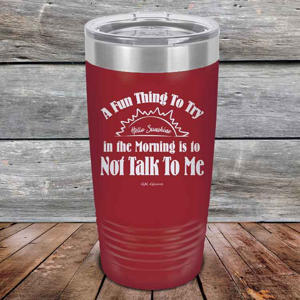 A Fun Thing To Try in the Morning is to Not Talk To Me - Powder Coated Etched Tumbler