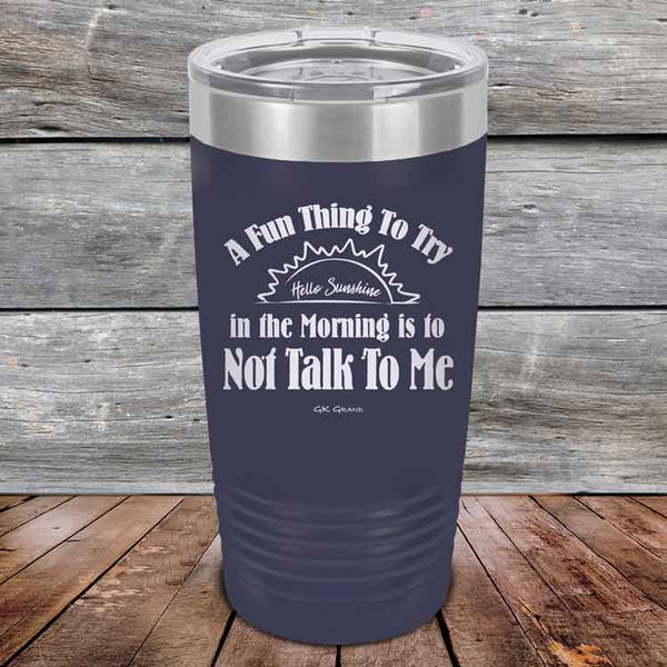 A Fun Thing To Try in the Morning is to Not Talk To Me - Powder Coated Etched Tumbler