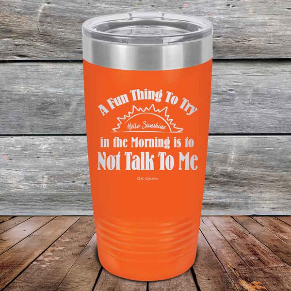 A Fun Thing To Try in the Morning is to Not Talk To Me - Powder Coated Etched Tumbler