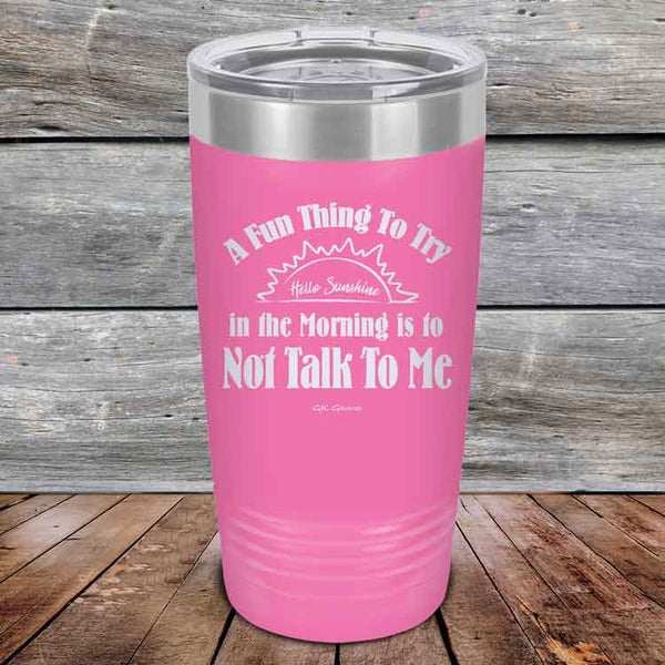 A Fun Thing To Try in the Morning is to Not Talk To Me - Powder Coated Etched Tumbler