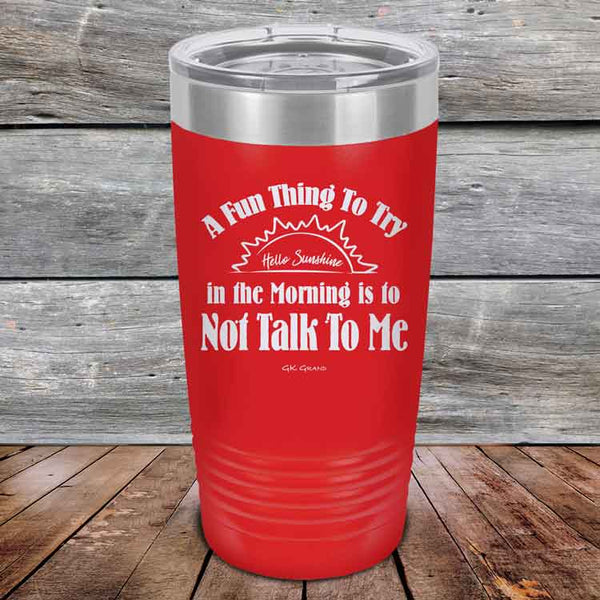 A Fun Thing To Try in the Morning is to Not Talk To Me - Powder Coated Etched Tumbler