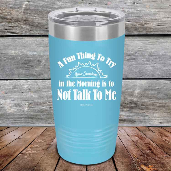 A Fun Thing To Try in the Morning is to Not Talk To Me - Powder Coated Etched Tumbler