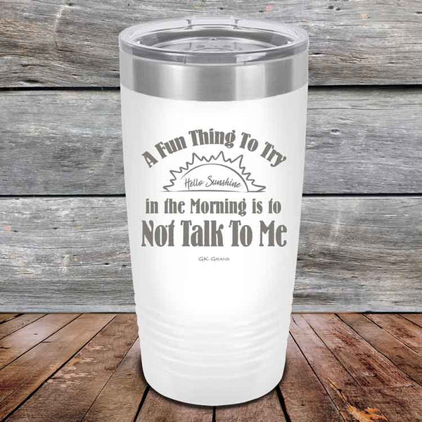 A Fun Thing To Try in the Morning is to Not Talk To Me - Powder Coated Etched Tumbler