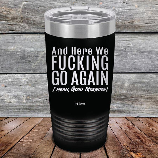 And Here We Fucking Go Again. I mean good morning! - Powder Coated Etched Tumbler - GK GRAND GIFTS