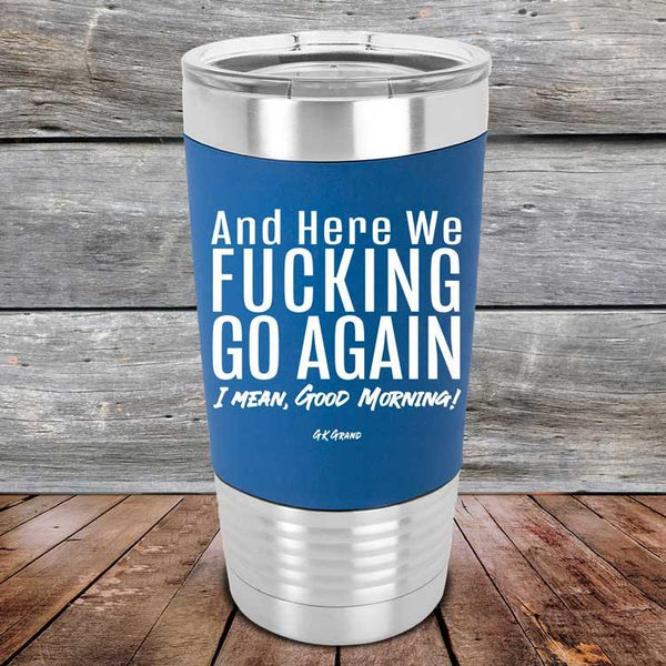 And Here We Fucking Go Again. I mean good morning!- Premium Silicone Wrapped Engraved Tumbler - GK GRAND GIFTS