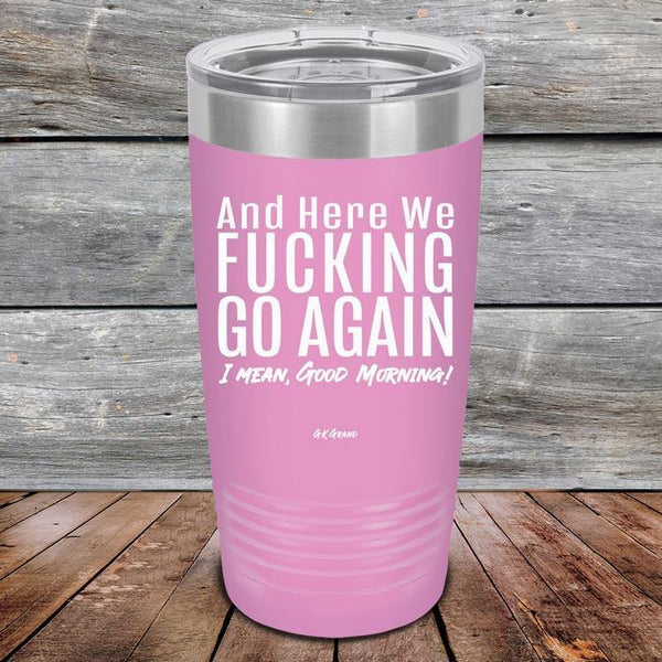 And Here We Fucking Go Again. I mean good morning! - Powder Coated Etched Tumbler - GK GRAND GIFTS