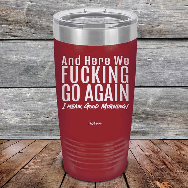 And Here We Fucking Go Again. I mean good morning! - Powder Coated Etched Tumbler - GK GRAND GIFTS