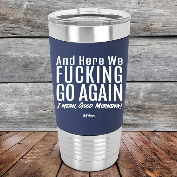 And Here We Fucking Go Again. I mean good morning!- Premium Silicone Wrapped Engraved Tumbler - GK GRAND GIFTS