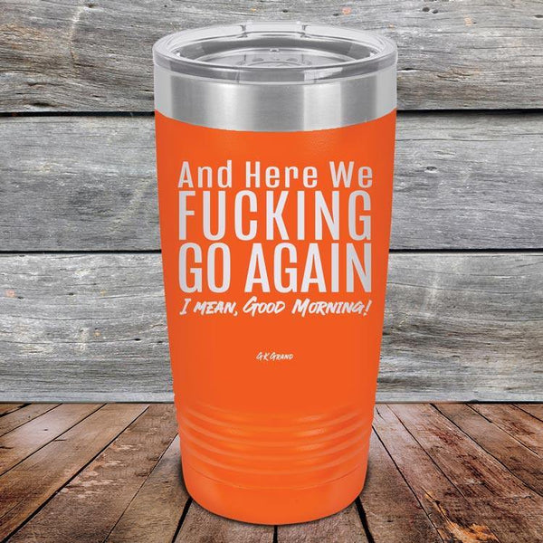 And Here We Fucking Go Again. I mean good morning! - Powder Coated Etched Tumbler - GK GRAND GIFTS