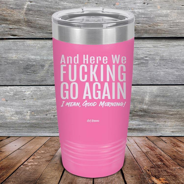 And Here We Fucking Go Again. I mean good morning! - Powder Coated Etched Tumbler - GK GRAND GIFTS