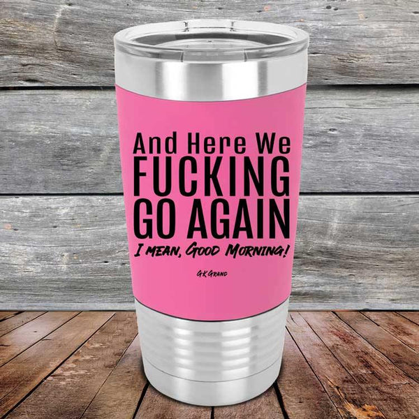 And Here We Fucking Go Again. I mean good morning!- Premium Silicone Wrapped Engraved Tumbler - GK GRAND GIFTS