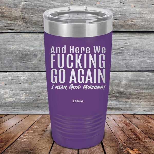 And Here We Fucking Go Again. I mean good morning! - Powder Coated Etched Tumbler - GK GRAND GIFTS