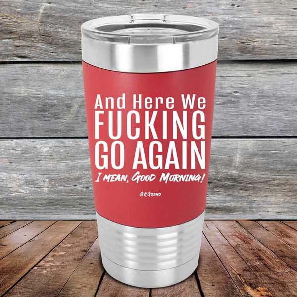 And Here We Fucking Go Again. I mean good morning!- Premium Silicone Wrapped Engraved Tumbler - GK GRAND GIFTS