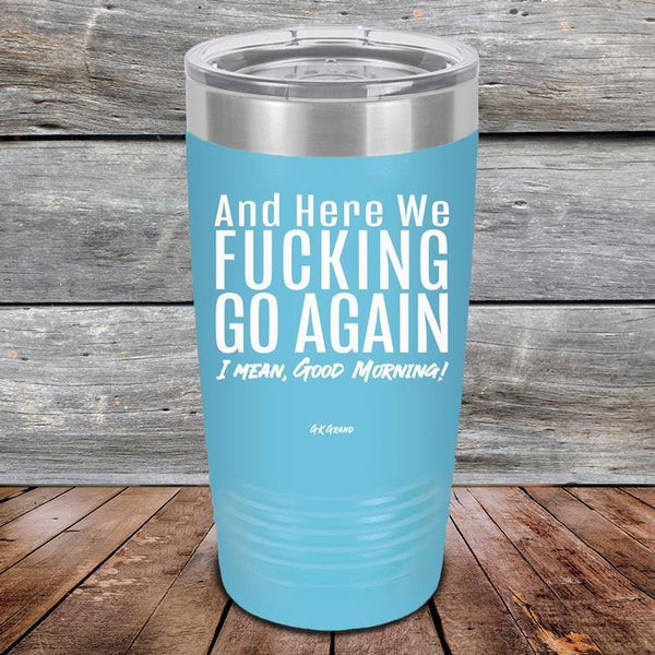 And Here We Fucking Go Again. I mean good morning! - Powder Coated Etched Tumbler - GK GRAND GIFTS