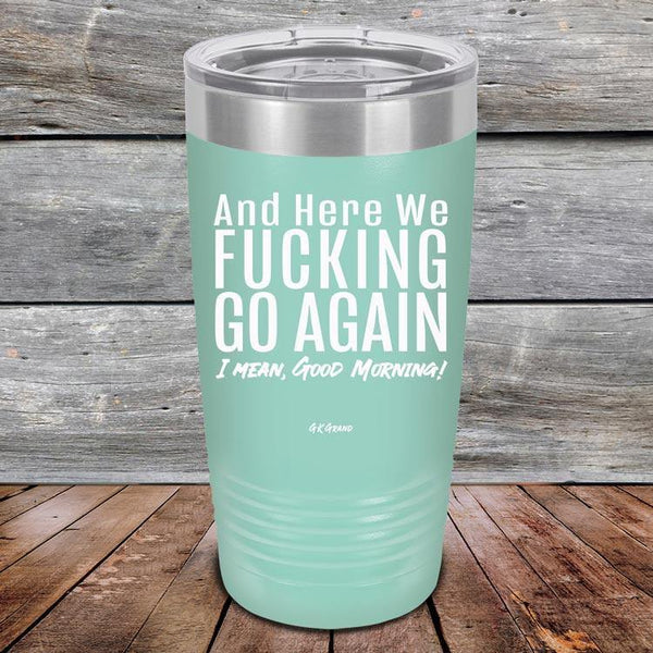 And Here We Fucking Go Again. I mean good morning! - Powder Coated Etched Tumbler - GK GRAND GIFTS