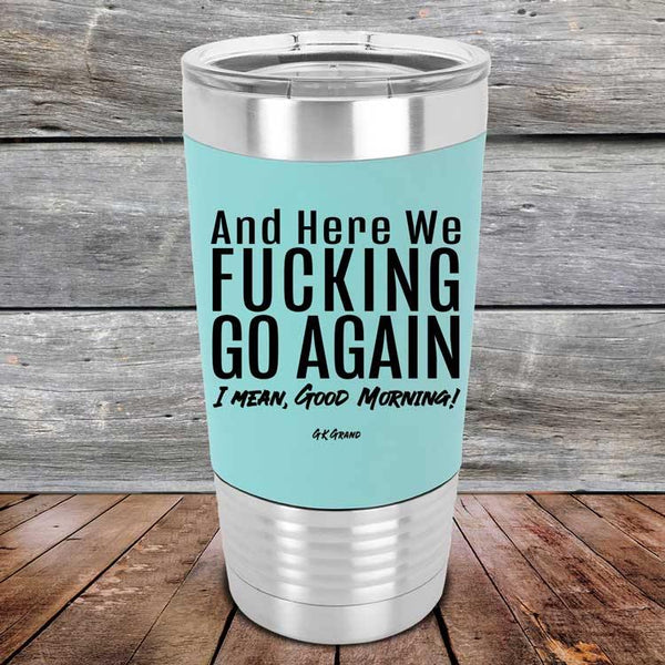 And Here We Fucking Go Again. I mean good morning!- Premium Silicone Wrapped Engraved Tumbler - GK GRAND GIFTS