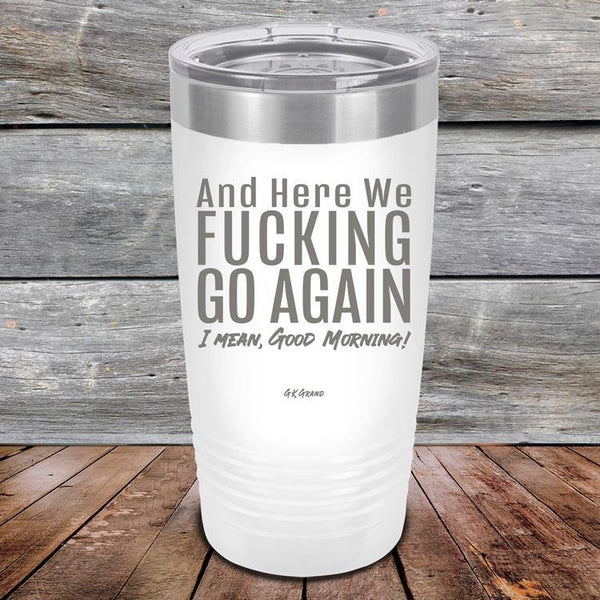 And Here We Fucking Go Again. I mean good morning! - Powder Coated Etched Tumbler - GK GRAND GIFTS