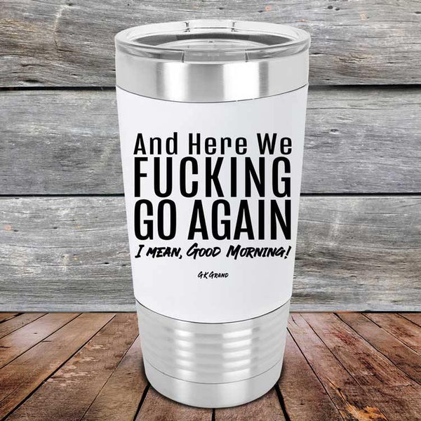 And Here We Fucking Go Again. I mean good morning!- Premium Silicone Wrapped Engraved Tumbler - GK GRAND GIFTS