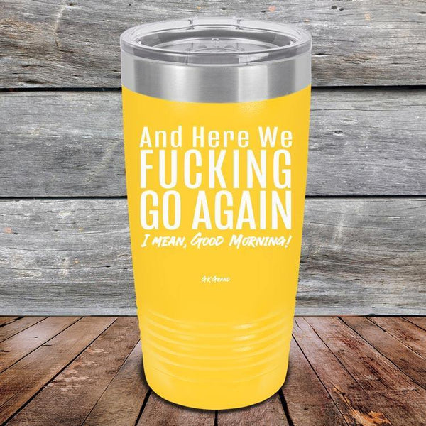 And Here We Fucking Go Again. I mean good morning! - Powder Coated Etched Tumbler - GK GRAND GIFTS