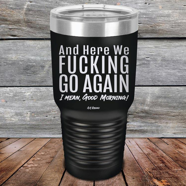 And Here We Fucking Go Again. I mean good morning! - Powder Coated Etched Tumbler - GK GRAND GIFTS