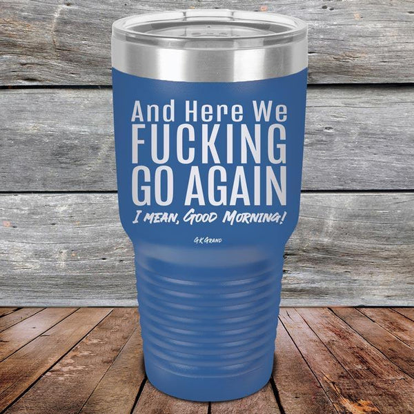 And Here We Fucking Go Again. I mean good morning! - Powder Coated Etched Tumbler - GK GRAND GIFTS