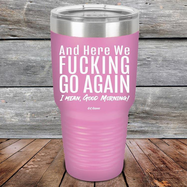 And Here We Fucking Go Again. I mean good morning! - Powder Coated Etched Tumbler - GK GRAND GIFTS