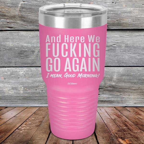 And Here We Fucking Go Again. I mean good morning! - Powder Coated Etched Tumbler - GK GRAND GIFTS