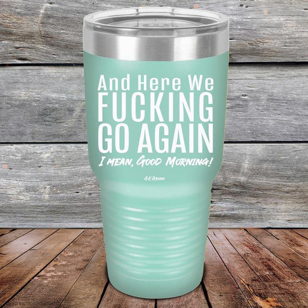 And Here We Fucking Go Again. I mean good morning! - Powder Coated Etched Tumbler - GK GRAND GIFTS