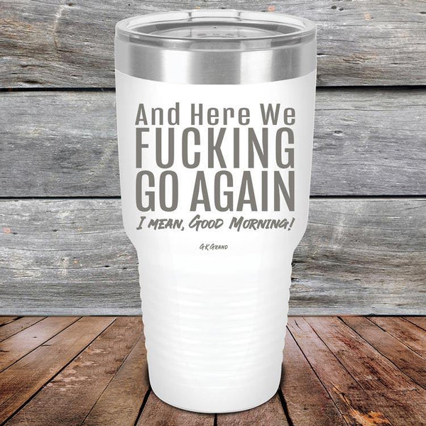 And Here We Fucking Go Again. I mean good morning! - Powder Coated Etched Tumbler - GK GRAND GIFTS