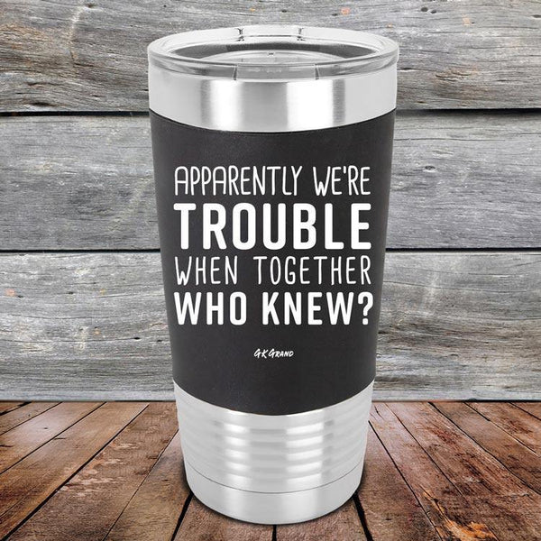 Apparently We're Trouble When Together Who Knew? - Premium Silicone Wrapped Engraved Tumbler - GK GRAND GIFTS