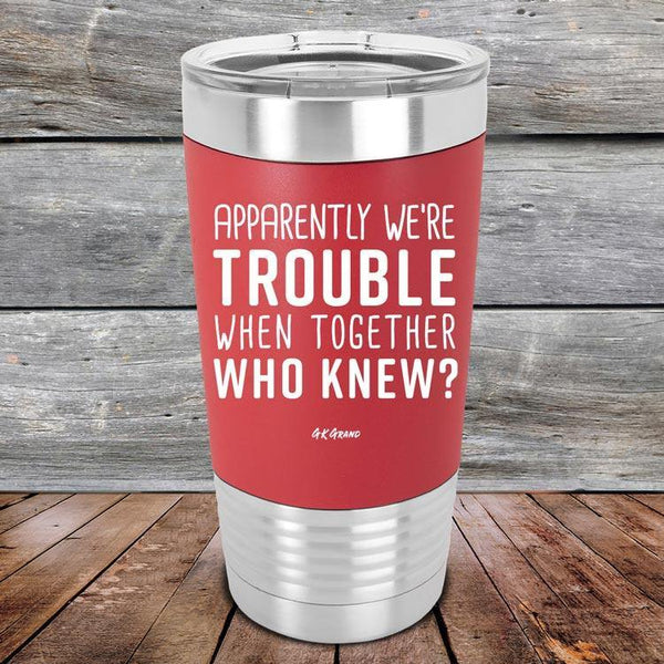 Apparently We're Trouble When Together Who Knew? - Premium Silicone Wrapped Engraved Tumbler - GK GRAND GIFTS