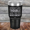 Apparently We're Trouble When Together Who Knew? - Powder Coated Etched Tumbler - GK GRAND GIFTS