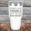 Apparently We're Trouble When Together Who Knew? - Powder Coated Etched Tumbler - GK GRAND GIFTS