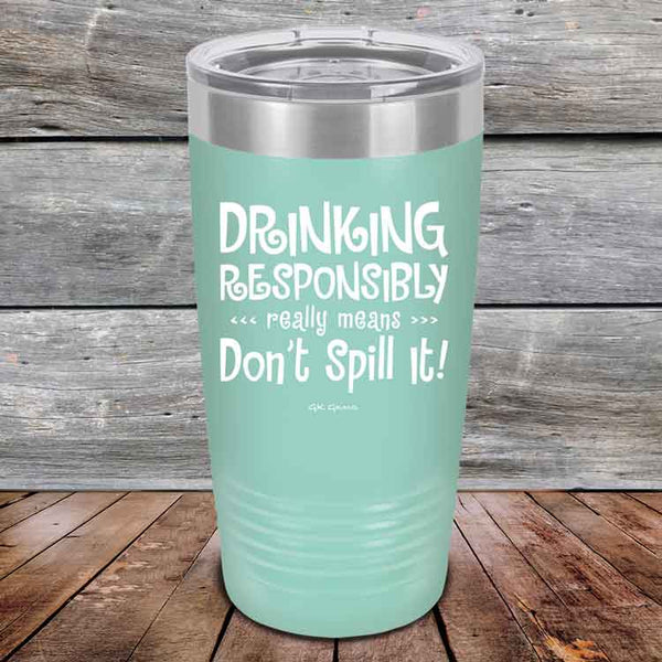 Drinking Responsibly Means Don't Spill It! - Powder Coated Etched Tumbler