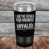 I Am The Father Your Argument - INVALID  - Powder Coated Etched Tumbler