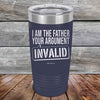 I Am The Father Your Argument - INVALID  - Powder Coated Etched Tumbler