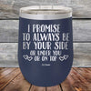 I Promise To Always Be By Your Side Or Under You Or On Top - Powder Coated Etched Tumbler