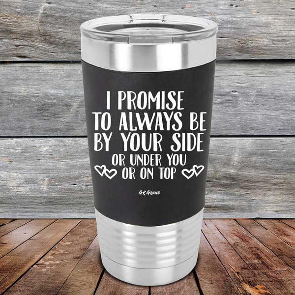 I Promise To Always Be By Your Side Or Under You Or On Top - Premium Silicone Wrapped Engraved Tumbler