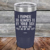 I Promise To Always Be By Your Side Or Under You Or On Top - Powder Coated Etched Tumbler