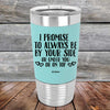 I Promise To Always Be By Your Side Or Under You Or On Top - Premium Silicone Wrapped Engraved Tumbler