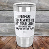 I Promise To Always Be By Your Side Or Under You Or On Top - Premium Silicone Wrapped Engraved Tumbler