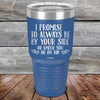 I Promise To Always Be By Your Side Or Under You Or On Top - Powder Coated Etched Tumbler