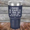 I Promise To Always Be By Your Side Or Under You Or On Top - Powder Coated Etched Tumbler