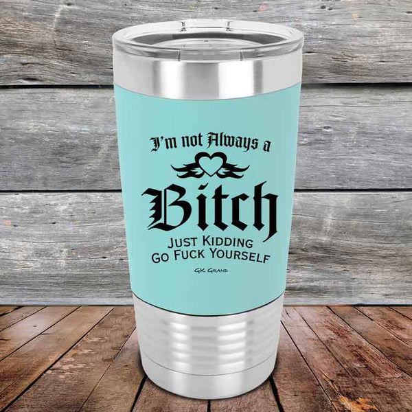 I'm Not Always a Bitch Just kidding go Fuck yourself - Premium Silicone Wrapped Engraved Tumbler