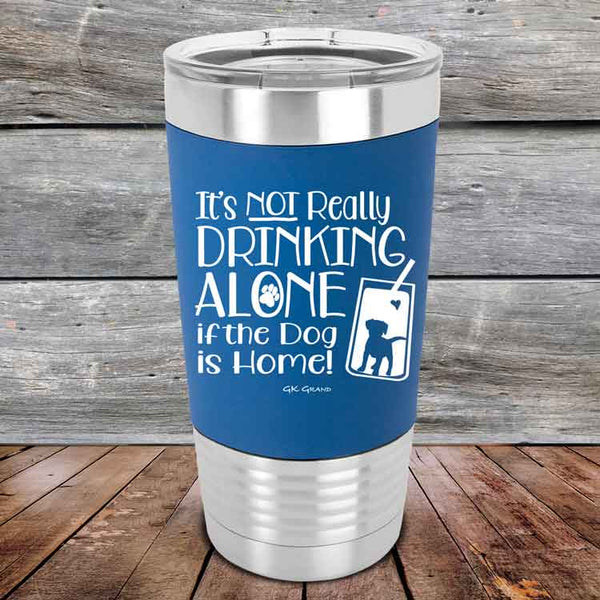 It's Not Really Drinking Alone if the Dog is Home  - Premium Silicone Wrapped Engraved Tumbler