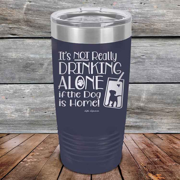 It's Not Really Drinking Alone if the Dog is Home  - Powder Coated Etched Tumbler