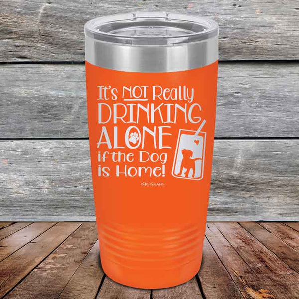 It's Not Really Drinking Alone if the Dog is Home  - Powder Coated Etched Tumbler