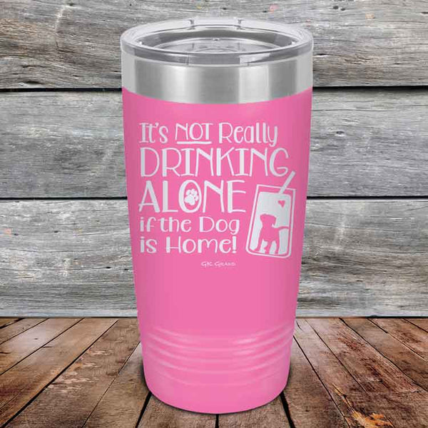 It's Not Really Drinking Alone if the Dog is Home  - Powder Coated Etched Tumbler